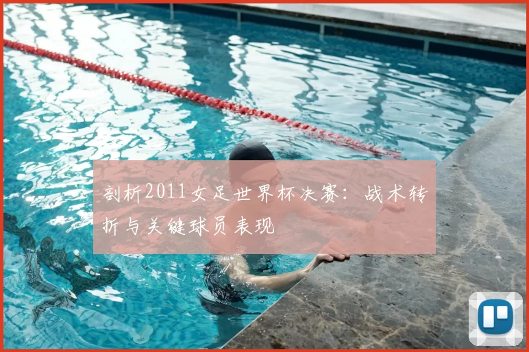 剖析2011女足世界杯决赛:战术转折与关键球员表现
