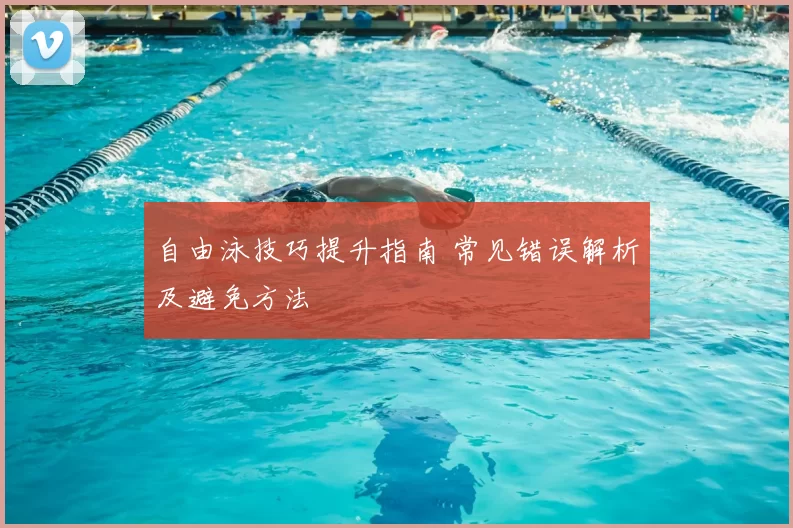 自由泳技巧提升指南 常见错误解析及避免方法