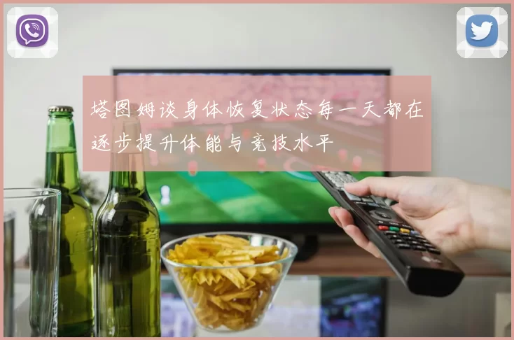 塔图姆谈身体恢复状态每一天都在逐步提升体能与竞技水平