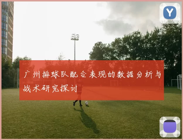 广州排球队配合表现的数据分析与战术研究探讨