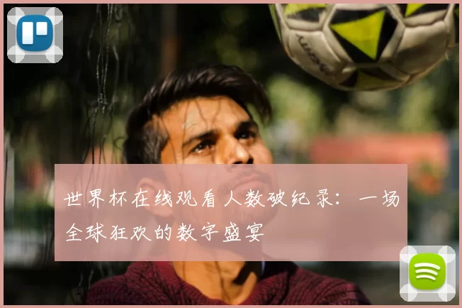 世界杯在线观看人数破纪录：一场全球狂欢的数字盛宴