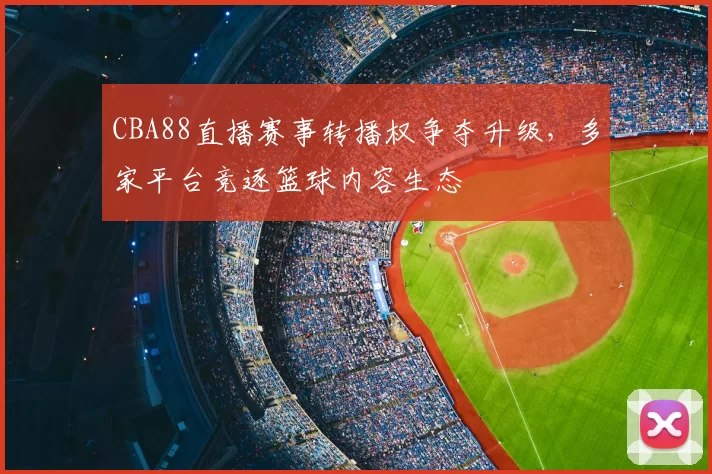 CBA88直播赛事转播权争夺升级,多家平台竞逐篮球内容生态