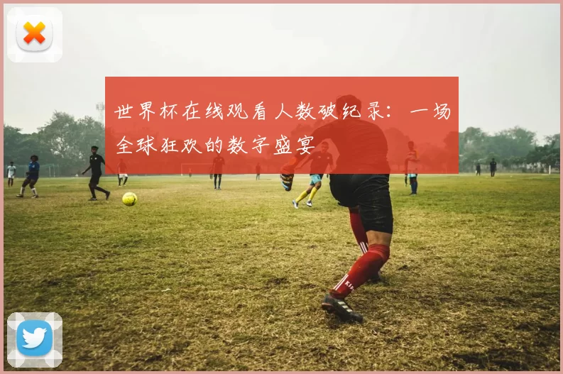世界杯在线观看人数破纪录:一场全球狂欢的数字盛宴