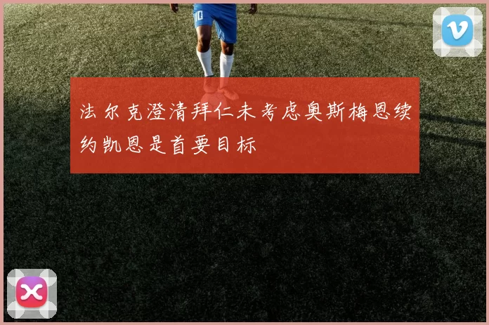 法尔克澄清拜仁未考虑奥斯梅恩续约凯恩是首要目标