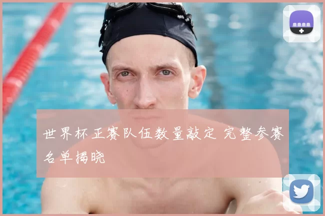 世界杯正赛队伍数量敲定 完整参赛名单揭晓