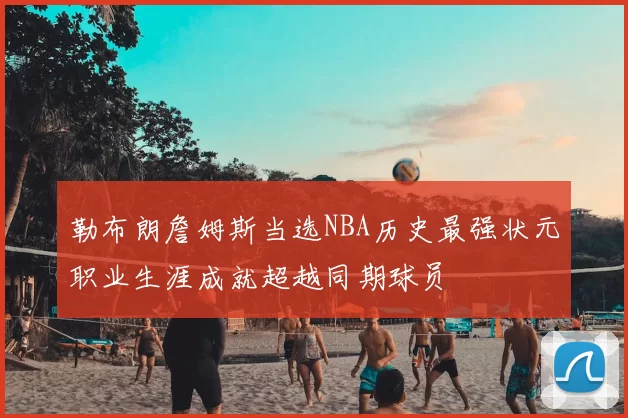 勒布朗詹姆斯当选NBA历史最强状元职业生涯成就超越同期球员