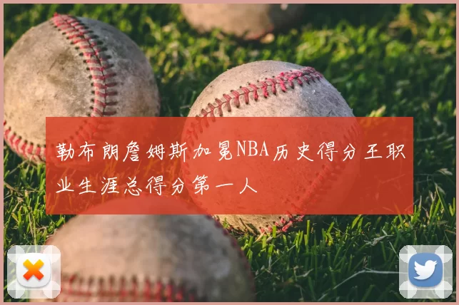 勒布朗詹姆斯加冕NBA历史得分王职业生涯总得分第一人