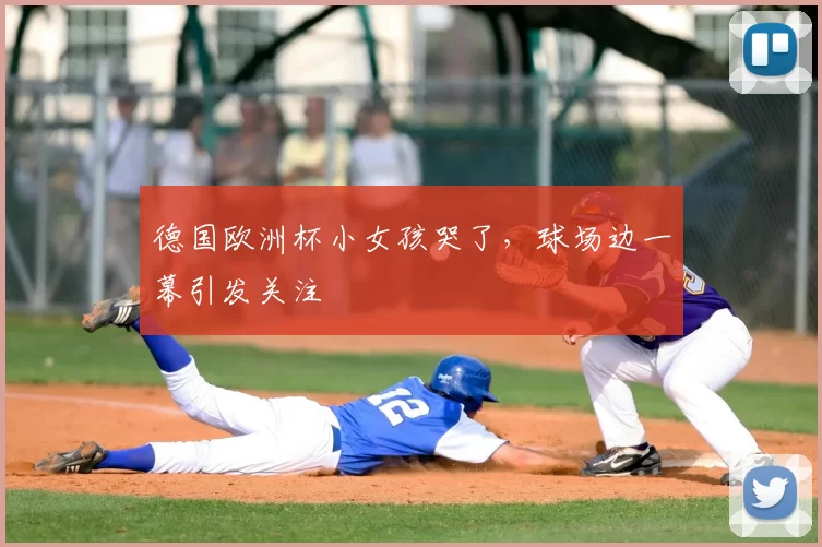 德国欧洲杯小女孩哭了，球场边一幕引发关注