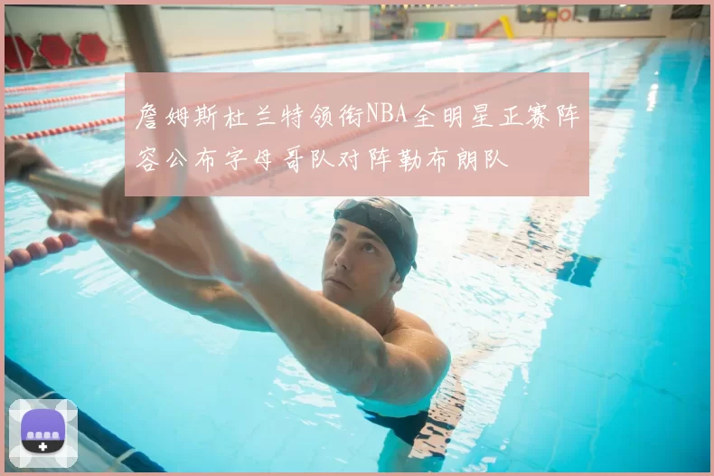 詹姆斯杜兰特领衔NBA全明星正赛阵容公布字母哥队对阵勒布朗队