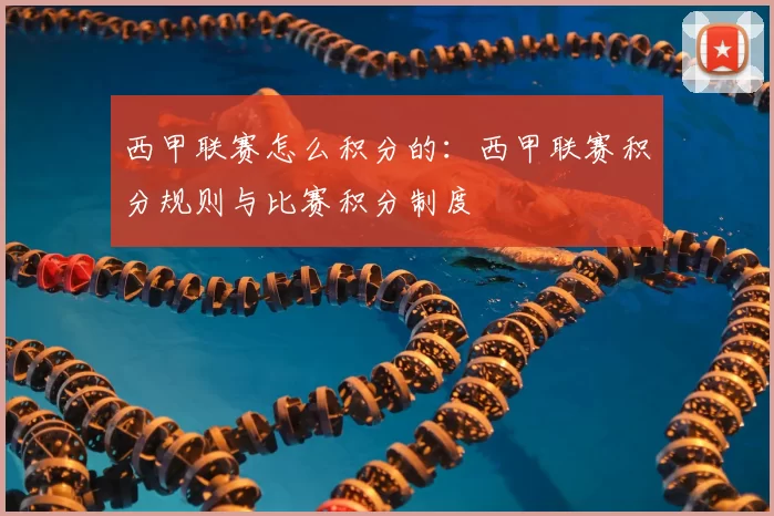 西甲联赛怎么积分的:西甲联赛积分规则与比赛积分制度