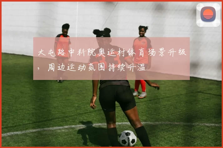 大屯路中科院奥运村体育场景升级，周边运动氛围持续升温