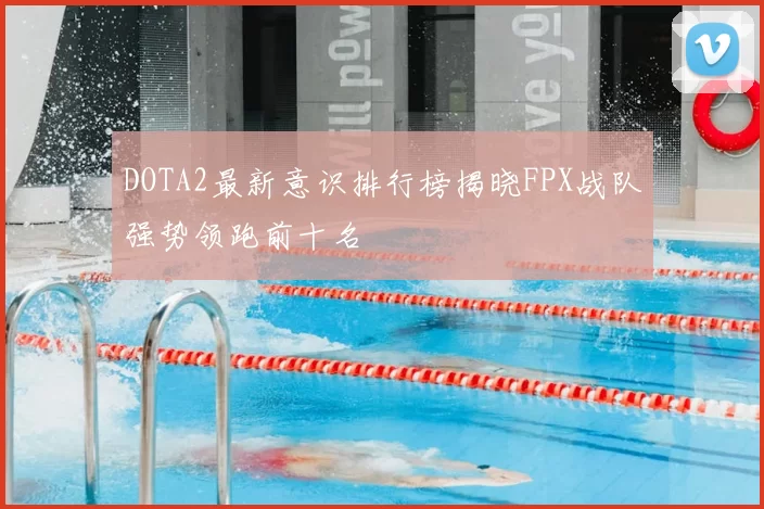 DOTA2最新意识排行榜揭晓FPX战队强势领跑前十名