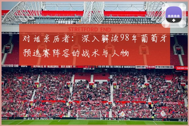 对话亲历者：深入解读98年葡萄牙预选赛阵容的战术与人物