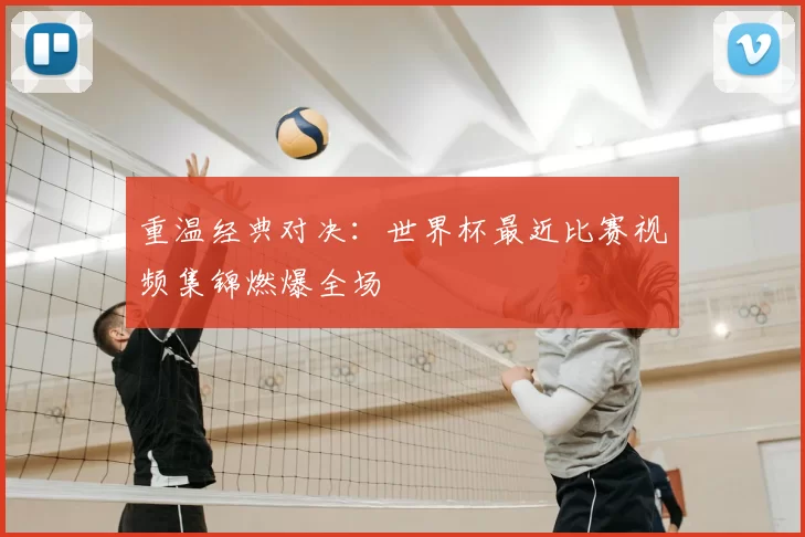 重温经典对决：世界杯最近比赛视频集锦燃爆全场
