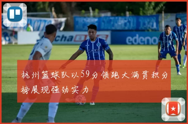 杭州篮球队以59分领跑大满贯积分榜展现强劲实力