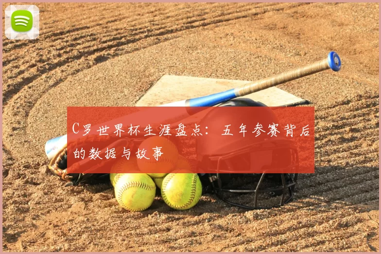 C罗世界杯生涯盘点：五年参赛背后的数据与故事
