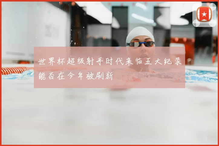 世界杯超级射手时代来临五大纪录能否在今年被刷新