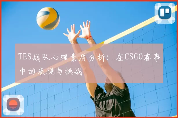 TES战队心理素质分析:在CSGO赛事中的表现与挑战