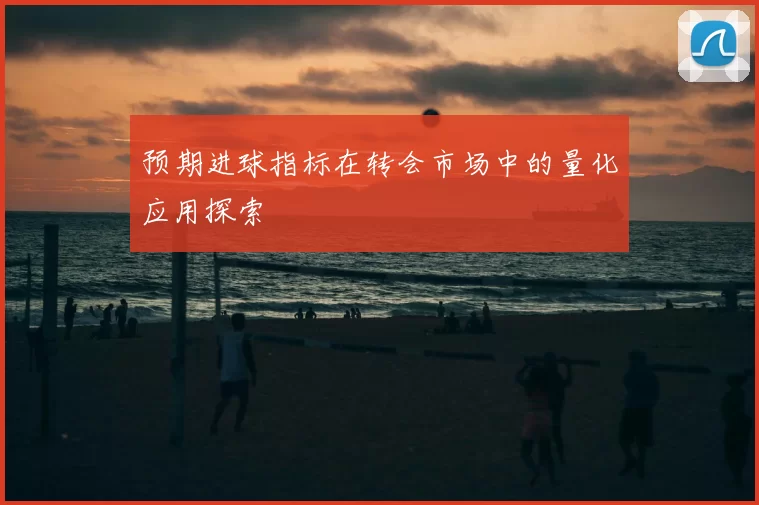 预期进球指标在转会市场中的量化应用探索