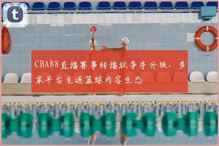 CBA88直播赛事转播权争夺升级,多家平台竞逐篮球内容生态