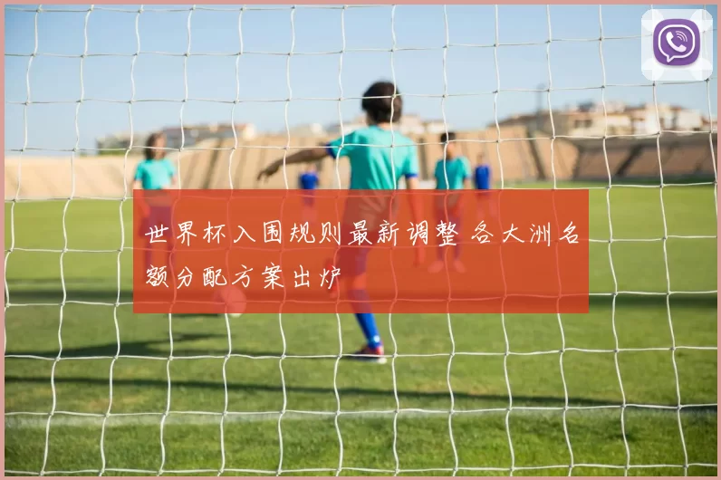 世界杯入围规则最新调整 各大洲名额分配方案出炉