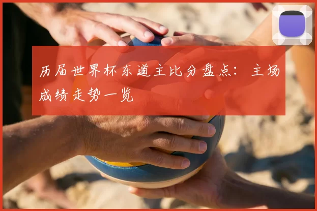 历届世界杯东道主比分盘点：主场成绩走势一览