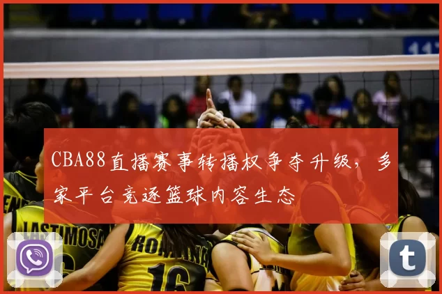 CBA88直播赛事转播权争夺升级，多家平台竞逐篮球内容生态