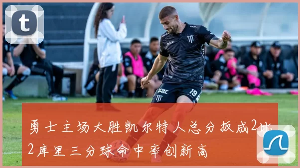勇士主场大胜凯尔特人总分扳成2比2库里三分球命中率创新高