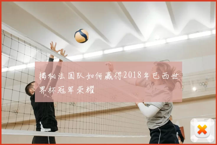 揭秘法国队如何赢得2018年巴西世界杯冠军荣耀