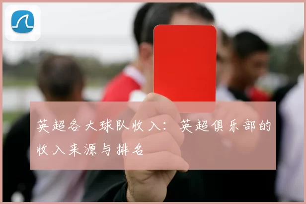 英超各大球队收入:英超俱乐部的收入来源与排名