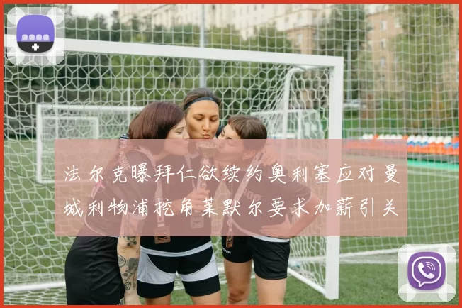 法尔克曝拜仁欲续约奥利塞应对曼城利物浦挖角莱默尔要求加薪引关注