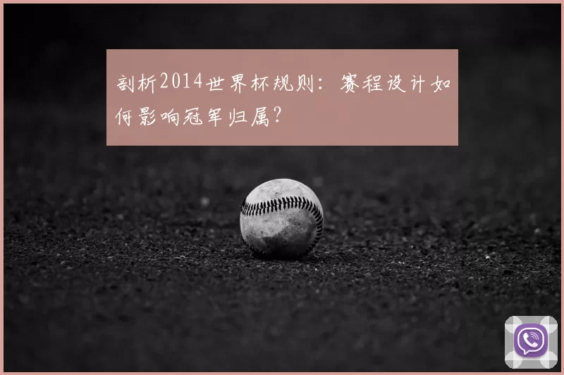剖析2014世界杯规则:赛程设计如何影响冠军归属?