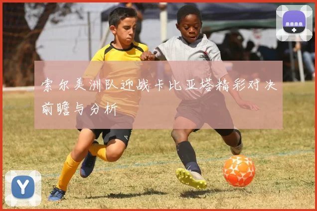 索尔美洲队迎战卡比亚塔精彩对决前瞻与分析