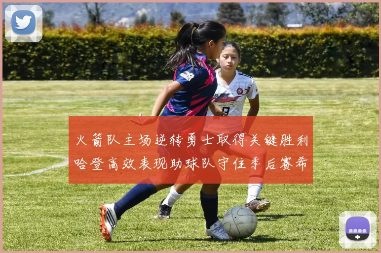 火箭队主场逆转勇士取得关键胜利哈登高效表现助球队守住季后赛希望