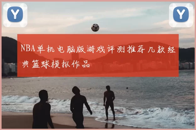 NBA单机电脑版游戏评测推荐几款经典篮球模拟作品