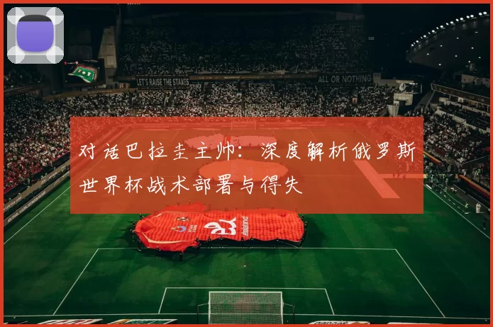 对话巴拉圭主帅：深度解析俄罗斯世界杯战术部署与得失