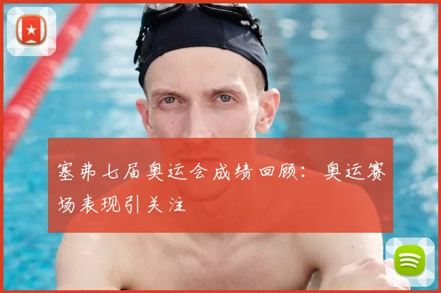 塞弗七届奥运会成绩回顾：奥运赛场表现引关注