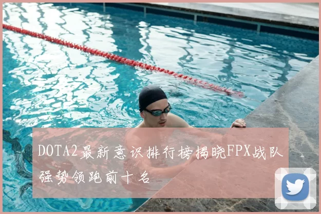 DOTA2最新意识排行榜揭晓FPX战队强势领跑前十名