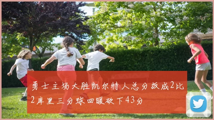 勇士主场大胜凯尔特人总分扳成2比2库里三分球回暖砍下43分