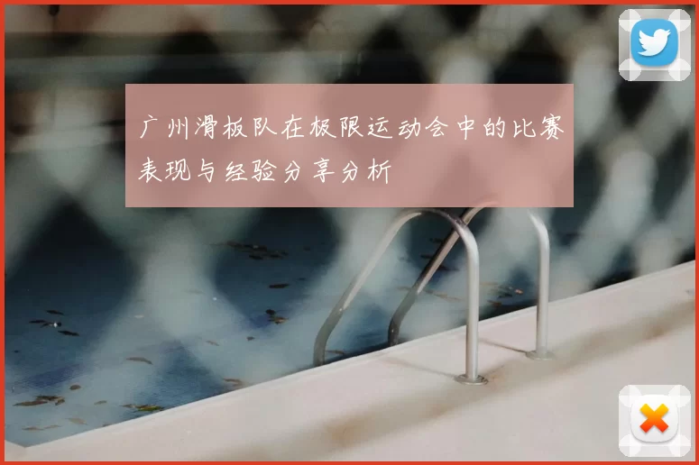 广州滑板队在极限运动会中的比赛表现与经验分享分析