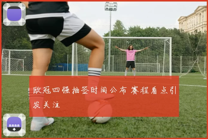 欧冠四强抽签时间公布 赛程看点引发关注