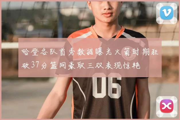 哈登各队首秀数据曝光火箭时期狂砍37分篮网豪取三双表现惊艳