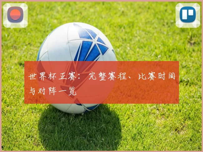 世界杯正赛：完整赛程、比赛时间与对阵一览
