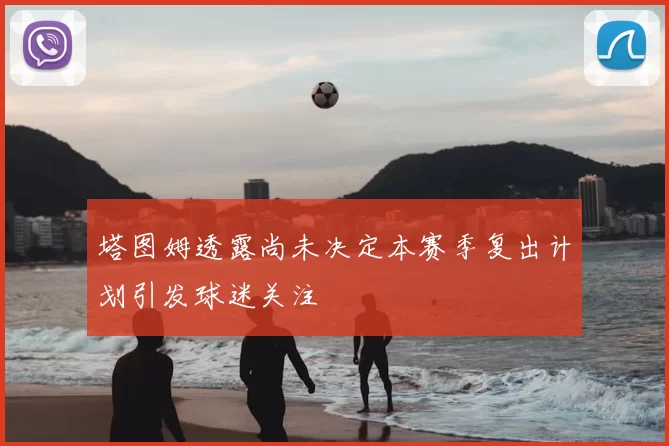 塔图姆透露尚未决定本赛季复出计划引发球迷关注