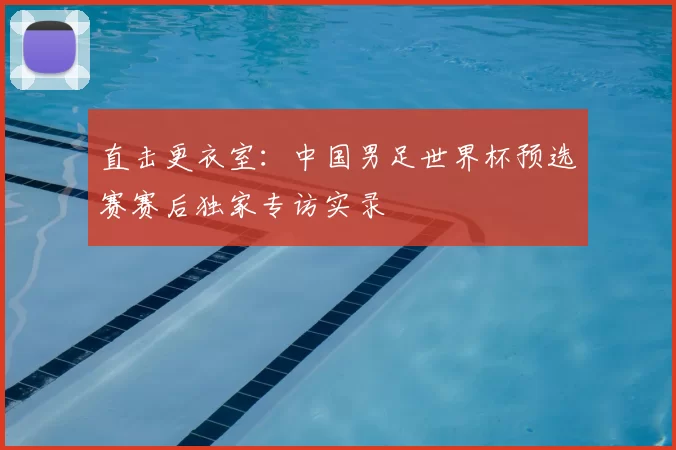 直击更衣室：中国男足世界杯预选赛赛后独家专访实录