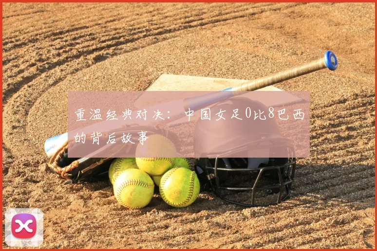 重温经典对决：中国女足0比8巴西的背后故事
