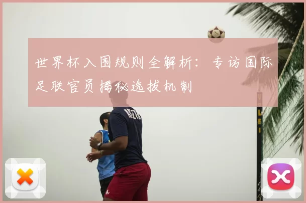 世界杯入围规则全解析：专访国际足联官员揭秘选拔机制