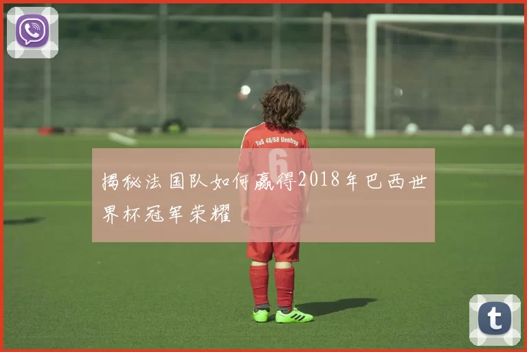 揭秘法国队如何赢得2018年巴西世界杯冠军荣耀
