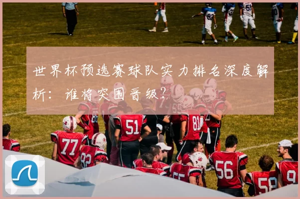 世界杯预选赛球队实力排名深度解析：谁将突围晋级？