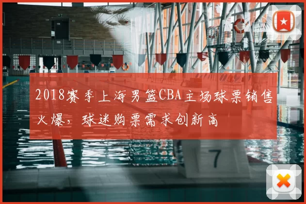 2018赛季上海男篮CBA主场球票销售火爆，球迷购票需求创新高